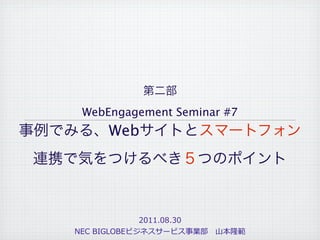 WebEngagement Seminar #7
      Web




                2011.08.30	
  
NEC	
  BIGLOBEビジネスサービス事業部 　⼭山本隆範
 