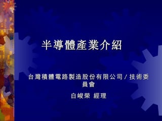 半導體產業介紹 台灣積體電路製造股份有限公司 / 技術委員會 白峻榮 經理 