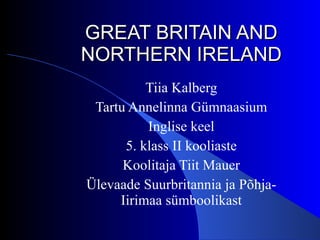 GREAT BRITAIN AND NORTHERN IRELAND Tiia Kalberg Tartu Annelinna Gümnaasium Inglise keel 5. klass II kooliaste Koolitaja Tiit Mauer Ülevaade Suurbritannia ja Põhja-Iirimaa sümboolikast 