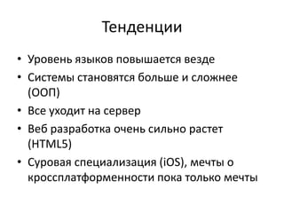 ТенденцииУровень языков повышается вездеСистемы становятся больше и сложнее (ООП)Все уходит на серверВеб разработка очень сильно растет (HTML5)Суровая специализация (iOS), мечты о кроссплатформенности пока только мечты