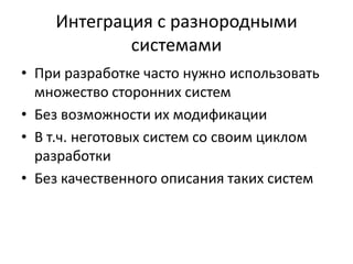 Интеграция с разнородными системамиПри разработке часто нужно использовать множество сторонних системБез возможности их модификацииВ т.ч. неготовых систем со своим циклом разработкиБез качественного описания таких систем