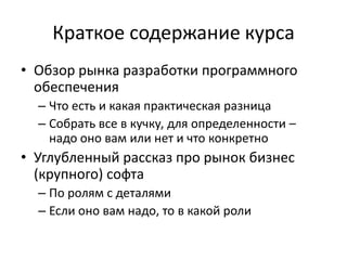 Краткое содержаниекурсаОбзор рынка разработки программного обеспеченияЧто есть и какая практическая разницаСобрать все в кучку, для определенности – надо оно вам или нет и что конкретноУглубленный рассказ про рынок бизнес (крупного) софтаПо ролям с деталямиЕсли оно вам надо, то в какой роли