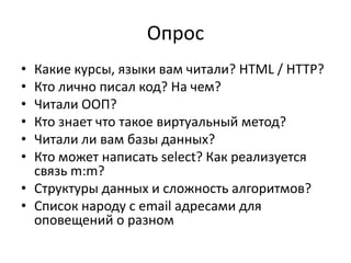 ОпросКакие курсы, языки вам читали? HTML / HTTP?Кто лично писал код? На чем?Читали ООП?Кто знает что такое виртуальный метод?Читали ли вам базы данных?Кто может написать select? Как реализуется связь m:m? Структуры данных и сложность алгоритмов?Список народу с email адресами для оповещений о разном