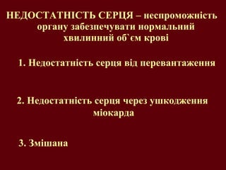 НЕДОСТАТНІСТЬ СЕРЦЯ – неспроможність органу забезпечувати нормальний хвилинний об ` єм крові 1.  Недостатність серця від перевантаження 2. Недостатність серця через ушкодження  міокарда 3. Змішана 