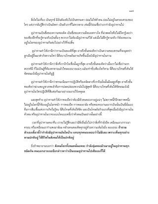 ๑๓๙

     สิ่งใดไมเที่ยง เปนทุกข มีอันตองดับไปเปนธรรมดา ยอมไมใชตวตน ยอมไมอยูในครอบครองของ
                                                                      ั
ใคร แตเรากลับรูสึกวาเปนอัตตา เปนตัวเราที่ไมควรตาย เชนนี้ก็ยอมชื่อวาเรากําลังอุปาทานไป

       อุปาทานเปนชื่อของความหลงผิด เปนชื่อของความมืดบอดทางใจ ที่นาสลดใจคือไมมีใครรูเลยวา
ขอเพียงฝกที่จะรูตามจริงเปนขั้นๆ พวกเราไมตองมีอุปาทานก็ได แตเมื่อไมฝกรูตามจริง ก็ตองหลงวน
อยูในโลกของอุปาทานกันตอไปอยางไรที่จบสิ้น

       อุปาทานทําใหเรานึกวากามเปนของดีที่สุด อาจถึงขั้นหลงคิดวาเปนความชอบธรรมที่จะฉุดครา
ลูกเมียผูอื่นมาสําเร็จความใคร นี่คือบาปโทษอันอาจเกิดขึ้นเมื่อยังมีอุปาทานในกาม

     อุปาทานทําใหเรานึกวาสิ่งที่เราปกใจเชื่อนั้นถูกที่สุด อาจถึงขั้นหลงคิดวาเมื่อเราไมเชื่อวานรก
สวรรคมี ก็ไมเปนผูท่ตองตกตายแลวไหลลงอบายแนๆ แมจะทําชั่วเพียงใดก็ตาม นี่คือบาปโทษที่เห็นได
                       ี 
ชัดขณะยังมีอุปาทานในทิฏฐิ

     อุปาทานทําใหเรานึกวาธรรมเนียมการปฏิบัติหรือเคล็ดลางที่เราถือมั่นนั้นมีผลสูงที่สุด อาจถึงขั้น
หลงคิดวาฆาแพะบูชาเทพเจาคือการปลดปลอยพวกมันไปสูสุคติ นี่คือบาปโทษที่เห็นไดชดขณะยังมี
                                                                                     ั
อุปาทานในวัตรปฏิบัติที่สืบตอกันมาอยางงมงายไรเหตุผล

        และสุดทาย อุปาทานทําใหเราหลงยึดวาตองมีตัวตนของเราอยูแนๆ ไมสภาพนี้ก็อีกสภาพหนึ่ง
ไมอยูในโลกนี้ก็ตองอยูในโลกหนา การหลงยึด การหลงอาลัย หรือหลงทะยานอยากเปนนั่นเปนนี่นั่นเอง
คือการสืบเชื้อแหงการเกิดไมรูจบ นี่คอโทษที่เห็นไดชัด และเปนโทษอันรายแรงที่สุดเมื่อยังมีอุปาทานใน
                                      ื
ตัวตน หรืออุปาทานในวาทะแบบใดแบบหนึ่งวาตัวตนเปนอยางนั้นอยางนี้

      เวลาที่อุปาทานหนาทึบ เราจะไมรสึกเลยวามีสิ่งอื่นยิ่งไปกวาสิ่งที่กําลังยึด เหมือนเอาเกราะมา
                                      ู
ครอบ หรือเหมือนเอากําแพงมาลอม คลายคนหลงติดคุกอยูดวยความเต็มใจยิ่ง ลองเถอะ ถาถาม
ตัวเองเดี๋ยวนี้วากําลังมีอุปาทานอันใดบาง แทบทุกคนจะตอบวาไมมีเลย เพราะเห็นทุกอยาง
ตามปกติอยู ใชชีวิตในสังคมไดเปนปกติอยู

     ยิ่งถาพยายามบอกวา สังคมโลกทั้งหมดนั่นแหละ กําลังลุมหลงมัวเมาอยูในอุปาทานทุก
ชนิดกัน คนบอกอาจเจอขอกลาวหาวาเปนจอมอุปาทานไปเสียเองก็ได
 