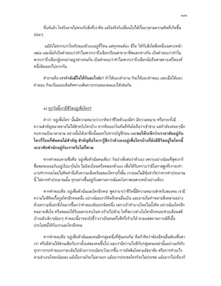 ๑๔๑

        ที่แทแลว ใจจริงอาจไมตรงกับสิ่งที่เราคิด แตใจจริงก็เปลี่ยนไปไดเรื่อยๆตามความคิดที่เกิดขึ้น
บอยๆ

        แมยังไมทราบวาใจจริงของตัวเองอยูที่ไหน แตทุกคนตอง ‘มีใจ’ ใหกับสิ่งใดสิ่งหนึ่งเฉพาะหนา
เสมอ และนั่นก็เปนคําตอบวาทําไมพวกเราถึงเลือกเรียนสาขาอาชีพแตกตางกัน เปนคําตอบวาทําไม
พวกเราถึงเลือกผูแทนราษฎรตางคนกัน เปนคําตอบวาทําไมพวกเราถึงเลือกนับถือศาสดาองคใดองค
หนึ่งผิดแผกไปจากกัน

     คําถามคือ เรากําลังมีใจใหกับอะไรละ? ถาไดแนวคําถาม ก็จะไดแนวคําตอบ และเมื่อไดแนว
คําตอบ ก็จะเริ่มมองเห็นทิศทางเสนทางกรรมของตนเองไดเชนกัน



        ๑) ทุกวันนี้เรามีชีวิตอยูเพื่อใคร?

      คําวา ‘อยูเพื่อใคร’ นั้นมีความหมายวาเราคิดวาชีวิตตัวเองมีคา มีความหมาย หรือกระทั่งมี
ความสําคัญขนาดขาดไมไดสําหรับใครบาง หากคิดออกในทันทีทันใดถือวาเขาขาย แตถาตองคอยๆนึก
ทบทวนเปนเวลานาน อยางนั้นใหเอาชื่อนั้นออกไปจากบัญชีกอน และขอใหระลึกวาเราอาศัยอยูกับ
ใครกี่รอยกี่พันคนไมสําคัญ สําคัญคือใจเรารูสึกวาตัวเองอยูเพื่อใครบางที่ยังมีชีวิตอยูในโลกนี้
จะอาศัยพํานักอยูกับเราหรือไมก็ตาม

        หากคําตอบตามซื่อคือ ‘อยูเพื่อตัวฉันคนเดียว’ ก็อยาเพิ่งตอวาตัวเอง เพราะอยางนอยที่สุดเราก็
ซื่อพอจะยอมรับอยูเงียบๆในใจ ไมบิดเบือนหรือหลอกตัวเอง เพื่อไดรับทราบวามีโอกาสสูงที่เราจะทํา
บาปทํากรรมโดยไมคิดคํานึงถึงความเดือดรอนของใครๆทั้งสิ้น เรายอมไมมีขอจํากัดวาควรทําประมาณ
นี้ ไมควรทําประมาณนั้น ทุกอยางขึ้นอยูกับสถานการณและโอกาสเฉพาะหนาอยางเดียว

      หากคําตอบคือ ‘อยูเพื่อตัวฉันและใครอีกคน’ พูดงายๆวาชีวตนี้มีความหมายสําหรับสองคน เรามี
                                                                  ิ
ความไยดีคดเกื้อกูลใครอีกคนหนึ่ง อยางนอยเราก็คิดถึงคนอื่นเปน และอาจเริ่มทําหลายสิ่งหลายอยาง
            ิ
ดวยความชั่งอกชั่งใจมากขึ้นกวาคําตอบขอแรกนิดหนึ่ง เพราะถาทําบาปโดยไมยั้งคิด อยางนอยใครอีก
คนอาจเสียใจ หรือพลอยไดรับผลกระทบในทางรายไปดวย ใจที่พะวงหวงใยใครอีกคนจะชวยเตือนสติ
บางแลวเล็กๆนอยๆ คําตอบนี้อาจจะยังชี้วาเราเปนคนครึ่งดีครึ่งรายได ตามแตสถานการณที่เอื้อ
ประโยชนใหกบเราและใครอีกคน
              ั

      หากคําตอบคือ ‘อยูเพื่อตัวฉันและคนอีกกลุมหนึ่งที่คุนเคยกัน’ คือถาคิดวาตองมีคนอื่นตองพึ่งพา
เรา หรือมีสวนไดสวนเสียกับเราตั้งแตสองคนขึ้นไป และเรามีความไยดีกับกลุมคนเหลานั้นอยางแทจริง
                  
ทุกการกระทําของเราจะเต็มไปดวยการระมัดระวังมากขึ้น การตัดสินใจตามอัธยาศัย หรือการทําอะไร
ตามอําเภอใจจะนอยลง แมเบื่องานก็จะไมลาออก แมอยากประชดใครก็จะไมประชด แมอยากไปเที่ยวก็
 