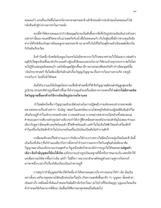 ๑๘

หลอดแกว แทนที่จะเกิดขึ้นในครรภมารดาตามธรรมชาติ แลวจึงคอยมีการนําตัวออนในหลอดแกวใส
กลับคืนเขาสูรางกายมารดาในภายหลัง

         ตรงนี้ทําใหหลายคนมองวากําเนิดมนุษยนาจะเริ่มตนขึ้นจากสิ่งที่เปนรูปธรรมอันเห็นงายดวยตา
เปลาเทานั้นเอง ขอแคมีไขหลายใบมาผสมกันกับน้ําเชื้อในหลอดแกว เก็บในตูอบซึ่งมีการควบคุมปจจัย
ตางๆใหใกลเคียงกับสภาพในมดลูกตามธรรมชาติ รอเวลาครึ่งวันใหไขกับอสุจิรวมตัวเปนเซลลเดียวกัน
ก็เปนอันเรียบรอย

          ยิ่งถาวันหนึ่ง จับพลัดจับผลูนาโนเทคโนโลยีพาพวกเราไปไกลขนาดทําอะไรไดแผลงๆ เชนสราง
อสุจิกับไขสุกเทียมขึ้นมาสําเร็จ แถมสรางตูอบที่เลียนแบบครรภมารดาไดครบถวนทุกประการ ตอไปโลก
จะไมรูจักแตมนุษยหลอดแกว แตยังมีมนุษยตูอบขึ้นมาอีก หลายคนคงฟนธงทันทีวากําเนิดมนุษยนั้น
‘เปนวิทยาศาสตร’ คือไมตองเชื่อกันอีกแลวเรื่องวิญญงวิญญาณ เรื่องการเวียนวายตายเกิด ภพภูมิ
                              
กรรมวิบาก โยนทิ้งน้ําใหหมด

       อันที่จริงเรามองใหเปนสุดโตงความเชื่ออีกดานหนึ่งก็ได คือวิญญาณมีสวนสําคัญสูงสุดเหนือ
รูปธรรม ธรรมชาติฝายรูปนั้นสรางขึ้นมาได ควบคุมดวยเครื่องมือทางการแพทยได แตเราไมมีทางผลิต
จิตวิญญาณขึ้นมาดวยวิธีการอันเปนรูปธรรมใดๆเลย

        ถาไมสมัครใจเชื่อวาวิญญาณเขามามีสวนรวมในการปฏิสนธิ เราจะตองตอบคําถามนาสงสัย
หลายตอหลายเรื่องดวยคําวา ‘บังเอิญ’ เชนทําไมแพทยพยายามใสเหตุปจจัยชวยปฏิสนธิดิบดีแลวก็ไม
เห็นทองอยูดี ทําไมเด็กบางคนคลายพอ บางคนคลายแม บางคนผาเหลาผากอไมคลายทั้งพอและแม
คําตอบและการอธิบายฝายรูปอยางเดียวจะทําใหเรารูสึกเหมือนขาดองคประกอบสําคัญไปเสมอ ทํานอง
เดียวกับพูดวามีคอมพิวเตอรพรอมแลว มีไฟฟาพรอมแลว แตทําไมไมเห็นไฟฟาไหลเขาเครื่องสักที
ทําไมเครื่องไมเปดสักที ทําไมโปรแกรมในเครื่องเปนรอยเปนพันไมทํางานสักที

          กรณีคอมพิวเตอรไมทํางานเอง เราก็อธิบายไดงายๆวาเพราะไมมีคนไปกดปุมเปดมันนะซี อันนี้
เปนเรื่องที่เห็นๆ ซึ่งก็ทานองเดียวกับการตั้งครรภ ถาบอกวานอกจากไขกับอสุจิแลวยังตองอาศัย
                          ํ
วิญญาณมาเปนองคประกอบรวมสุดทาย ก็ดูเหมือนขอกังขานานัปการจะถูกไขไดหมดจด แคพูดคํา
เดียว คือถามีบุญพอก็ตองไดเกิด องคประกอบฝายรูปเปนแคฐานที่ตั้งหรือภาชนะรองรับ แพทยทําได
แคเพิ่มทางลงใหมากขึ้นกวาเดิม แตถา ‘ไมมีใคร’ เหมาะจะเขามาสถิตอยูดวยความคูควรกับครรภ
มารดาหนึ่งๆ อยางไรเรื่องก็ตองเงียบเปนเปาสากอยูดี

         การสรุปวาถามีบุญพอก็ตองไดเกิดนั้น ทําใหหลายคนสบายใจ ครางออกมาไดวา ออ! มันเปน
อยางนี้เอง แตก็อาจจุดชนวนใหคนอีกคอนโลกไมจุใจ เกิดความสงสัยขึ้นมาอีก วา ‘บุญพอ’ นั้นหนาตา
เปนอยางไร เหมือนน้ําที่เต็มแกวพอจะกินอิ่มมีกําลังวังชาไหม? อะไรบางที่ถือเปนบุญ? บุญแบบไหนเปน
ตัวกําหนดใหเกิดมายากดีมีจน? อันนี้ขอใหพิจารณาพุทธพจนในขอตอไป
 
