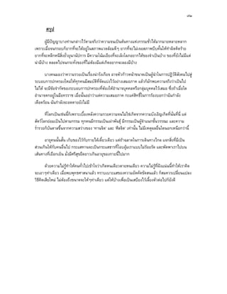 ๗๒

       สรุป
       ผูมีปญญาบางทานกลาวไวตามจริงวาความจนเปนตนทางแหงกรรมชั่วไดมากมายหลายหลาก
เพราะเมื่อจนกรอบก็ยากที่จะไดอยูในสภาพแวดลอมดีๆ ยากที่จะไมเจอสภาพบีบคั้นใหทําผิดคิดราย
ยากที่จะหลีกหนีสิ่งยั่วยุนานัปการ มีความโนมเอียงที่จะเล็งโลภอยากไดของจําเปนบาง ของที่ยังไมมีแต
นามีบาง ตลอดไปจนกระทังของที่ไมตองมีแตเกิดอยากจะลองมีบาง
                           ่

       บางคนมองวาความรวยเปนเรื่องนารังเกียจ อาจหัวกาวหนาขนาดเปนผูนําในการปฏิวติสังคมไปสู
                                                                                     ั
ระบอบการปกครองใหมใหทุกคนมีสมบัติที่จัดแบงไวอยางเสมอภาค แลวก็มักพบความจริงวาเปนไป
ไมได จะมีขอจํากัดของระบอบการปกครองที่ตองใหอํานาจบุคคลหรือกลุมบุคคลไวเสมอ ซึ่งถาเมื่อใด
อํานาจตกอยูในมือทรราช เมื่อนั้นอยาวาแตความเสมอภาค กะแคสทธิ์ในการรองบอกวาฉันกําลัง
                                                             ิ
เดือดรอน ฉันกําลังจะอดตายยังไมมี

       ที่โลกเปนเชนนี้กเพราะเบื้องหลังความรวยความจนไมใชเกิดจากความบังเอิญเกิดที่นั่นที่นี่ แต
                         ็
สัตวโลกยอมเปนไปตามกรรม ทุกคนมีกรรมเปนเผาพันธุ มีกรรมเปนผูจําแนกชั้นวรรณะ และความ
ร่ํารวยก็บนดาลขึ้นจากความสวางของ ‘ทานจิต’ และ ‘ศีลจิต’ เทานั้น ไมมีเหตุผลอื่นใดนอกเหนือกวานี้
           ั

      อายุคนนั้นสั้น เก็บของไวกบกายไดเดี๋ยวเดียว แตถาฉลาดในการเดินทางไกล แจกสิ่งที่มีเปน
                                   ั
สวนเกินใหกบคนอื่นไป กระแสทานจะเปนกระแสธารที่โอบอุมเราแบบไมรอยรัด และพัดพาเราไปบน
             ั
เสนทางที่เยือกเย็น มั่งมีศรีสุขยืดยาวเกินอายุของกายนี้ไปมาก

       ดวยความไมรทําใหคนทั่วไปเขาใจวาเกิดหนเดียวตายหนเดียว ความไมรูที่ฝงแนนนี้ทําใหเราคิด
                    ู
จะเอาๆทาเดียว เมื่อพบพุทธศาสนาแลว ทราบเบาะแสของความอัตคัดขัดสนแลว ก็สมควรเปลี่ยนแปลง
วิธคดเสียใหม ไมตองถึงขนาดจะใหๆทาเดียว แตใหบางเพื่อเปนเสบียงไวเลี้ยงตัวตอไปก็ยังดี
   ี ิ
 