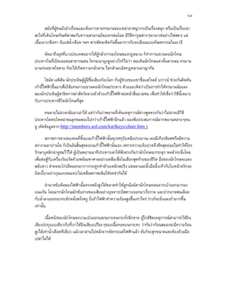 ๙๗

       สมัยที่ผูคนยังปาเถื่อนและเห็นการตายทรมานของเหลาอาชญากรเปนเรื่องสนุก หรือเปนเรื่องนา
สะใจที่เห็นโทษทัณฑสาสมกับความสามานยของทรชนโฉด มีวิธีทารุณตางๆนานาเชนยางไฟสดๆ แล
เนื้อเอาเกลือทา จับแชน้ําเดือด ฯลฯ สารพัดจะคิดกันขึ้นมาราวกับจะเลียนแบบทัณฑกรรมในอเวจี

     ตัดมาถึงยุคที่บางประเทศอยากใหผูกลัวการลงโทษของกฎหมาย ก็ทาการแขวนคอนักโทษ
                                                                   ํ
ประหารในที่เปดเผยตอสาธารณชน ใครจะมามุงดูอยางไรก็ไมวา พอเห็นนักโทษแดวดิ้นตาถลน ทรมาน
นานกอนขาดใจตาย ก็จะไดเกิดความกลัวลาน ไมกลาละเมิดกฎหมายอาญากัน

        โธมัส เอดิสัน นักประดิษฐผมีชื่อเสียงกองโลก กับผูชวยของเขาชื่อแฮโรลด บราวน ชวยกันคิดคน
                                  ู
เกาอี้ไฟฟาขึ้นมาเพื่อใชแทนการแขวนคอนักโทษประหาร ดวยแนวคิดวาเปนการทําใหทรมานนอยลง
สองนักประดิษฐสาธิตการฆาสัตวหลายตัวดวยเกาอี้ไฟฟาตอหนาสื่อมวลชน เพื่อทําใหเชื่อวาวิธนี้เหมาะ
                                                                                             ี
กับการประหารชีวิตนักโทษที่สุด

       คนตายไมอาจกลับมาเลาได แตวากันวาพยานที่เห็นเหตุการณตางพูดตรงกันวาไมนาจะมีวิธี
                                    
ประหารใดหฤโหดนาขนลุกขนพองไปกวาเกาอี้ไฟฟาอีกแลว ลองฟงประสบการณจากพยานหลายๆคน
ดู (คัดขอมูลจาก http://members.aol.com/karlkeys/chair.htm )

        สภาพการตายของคนที่ดิ้นบนเกาอี้ไฟฟานั้นทุเรศทุรังเหลือประมาณ เคยมีเกียรติยศหรือมีความ
สงางามมาปานใด ก็เปนอันสิ้นสุดลงบนเกาอี้ไฟฟานั่นเอง เพราะความเจ็บปวดถึงขีดสุดยอมไมทําใหใคร
รักษาบุคลิกนาดูชมไวได ผูเปนพยานนาทีประหารเลาใหฟงตรงกันวานักโทษจะกระตุก หดตัวทะลึ่งโดด
เพื่อตอสูกับเครื่องรอยรัดดวยพลังมหาศาลอยางเหลือเชื่อในเฮือกสุดทายของชีวิต มือของนักโทษจะแดง
สลับขาว ลําคอจะโกงยืดออกมาราวกระดูกทําดวยเหล็กสปริง แขนขาและนิ้วมือนิ้วเทากับใบหนาหงิกงอ
บิดเบี้ยวอยางรุนแรงจนแทบไมเหลือสภาพเดิมใหจดจํากันได

        อํานาจขับดันของไฟฟานั้นทรงพลังสูงไดขนาดทําใหลูกนัยนตานักโทษถลนจากเบาออกมากอง
บนแกม โดยมากนักโทษมักขับถายของเสียอยางอุจจาระปสสาวะออกมาเรี่ยราด และปากอาจพนเลือด
กับน้ําลายออกมาทะลักหลั่งพรั่งพรู ยิ่งถาไฟฟาทําความรอนสูงขึ้นเทาไหร รางก็จะยิ่งแดงก่ํามากขึ้น
เทานั้น

       เนื้อหนังของนักโทษจะบวมเปงออกและขยายจนกระทั่งฉีกขาด ผูใกลชิดเหตุการณสามารถไดยิน
เสียงปะทุแบบเดียวกับที่เราไดยินเสียงเปรียะๆของเนื้อทอดบนกระทะ วากันวากอนสมองจะมีความรอน
สูงไดเทาน้ําเดือดทีเดียว แมเวลาผานไปหลังจากตัดกระแสไฟฟาแลว ตับก็จะสุกขนาดแตะตองดวยมือ
เปลาไมได
 