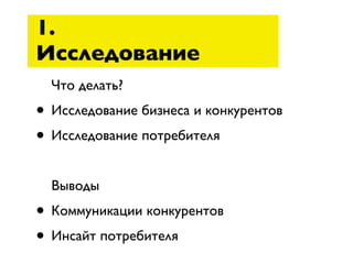 1.
Исследование
  Что делать?
• Исследование бизнеса и конкурентов
• Исследование потребителя
  Выводы
• Коммуникации конкурентов
• Инсайт потребителя
 
