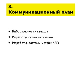3.
Коммуникационный план



• Выбор ключевых каналов
• Разработка схемы активации
• Разработка системы метрик KPI’s
 