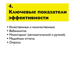 4.
 Ключевые показатели
 эффективности
• Качественные и количественные
• Вебаналитка
• Мониторинг (автоматический и ручной)
• Медийные отчеты
• Опросы
 
