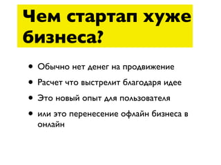Чем стартап хуже
бизнеса?
• Обычно нет денег на продвижение
• Расчет что выстрелит благодаря идее
• Это новый опыт для пользователя
• или это перенесение офлайн бизнеса в
  онлайн
 