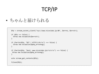 TCP/IP<br />ちゃんと届けられる<br />$fp = stream_socket_client('tcp://www.nicovideo.jp:80', $errno, $errstr);<br />if ($fp=== false...