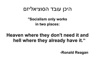 היכן עובד הסוציאליזם " Socialism only works in two places: Heaven where they don't need it and hell where they already have it.“ -Ronald Reagan  
