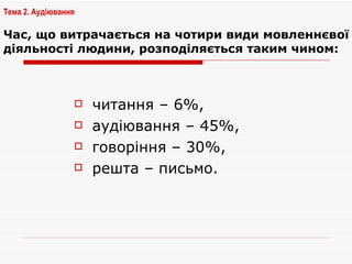 Час, що витрачається на чотири види мовленнєвої діяльності людини, розподіляється таким чином: читання – 6%,  аудіювання – 45%,  говоріння – 30%,  решта – письмо.  Тема 2. Аудіювання 
