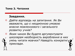 Тема 3. Читання Завдання.  Дайте відповідь на запитання. Як Ви вважаєте, що є неодмінною умовою власне мовленнєвого і загального розвитку учнів? Яким чином Ви будете аргументувати школярам необхідність вироблення в них умінь читати мовчки? Наведіть конкретні приклади. 