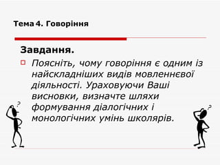 Тема   4. Говоріння Завдання.  Поясніть, чому говоріння є одним із найскладніших видів мовленнєвої діяльності. Ураховуючи Ваші висновки, визначте шляхи формування діалогічних і монологічних умінь школярів. 