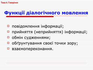Функції діалогічного мовлення повідомлення інформації; прийняття (неприйняття) інформації; обмін судженнями; обґрунтування своєї точки зору; взаємопереконання.   Тема 4. Говоріння   