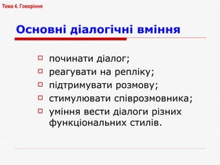 Основні діалогічні вміння починати діалог; реагувати на репліку; підтримувати розмову; стимулювати співрозмовника; уміння вести діалоги різних функціональних стилів. Тема 4. Говоріння   
