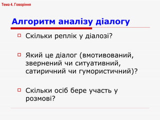 Алгоритм аналізу діалогу Скільки реплік у діалозі? Який це діалог (вмотивований, звернений чи ситуативний, сатиричний чи гумористичний)? Скільки осіб бере участь у розмові? Тема 4. Говоріння   