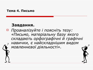 Тема 4. Письмо Завдання.  Проаналізуйте і поясніть тезу: «Письмо, матеріальну базу якого складають орфографічні й графічні навички, є найскладнішим видом мовленнєвої діяльності». 