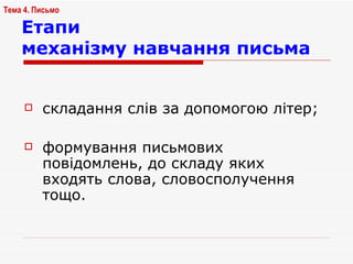 складання слів за допомогою літер; формування письмових повідомлень, до складу яких входять слова, словосполучення тощо. Етапи  механізму навчання письма Тема 4. Письмо   