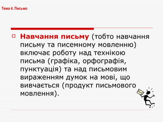 Навчання письму  (тобто навчання письму та писемному мовленню) включає роботу над технікою письма (графіка, орфографія, пунктуація) та над письмовим вираженням думок на мові, що вивчається (продукт письмового мовлення). Тема 4. Письмо   