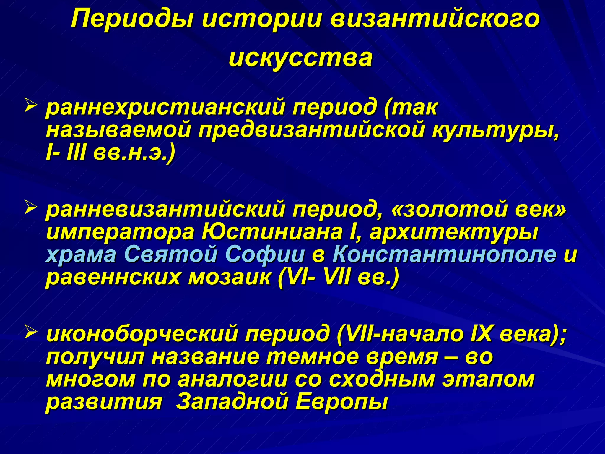 Периоды истории византийского искусства   раннехристианский период (так называемой предвизантийской культуры,  I- III  вв.н.э.)  ранневизантийский период, «золотой век» императора Юстиниана I, архитектуры  храма Святой Софии  в  Константинополе  и равеннских мозаик (VI-  VII  вв.)  иконоборческий период (VII-начало IX века);  получил название темное время – во многом по аналогии со сходным этапом развития  Западной Европы  