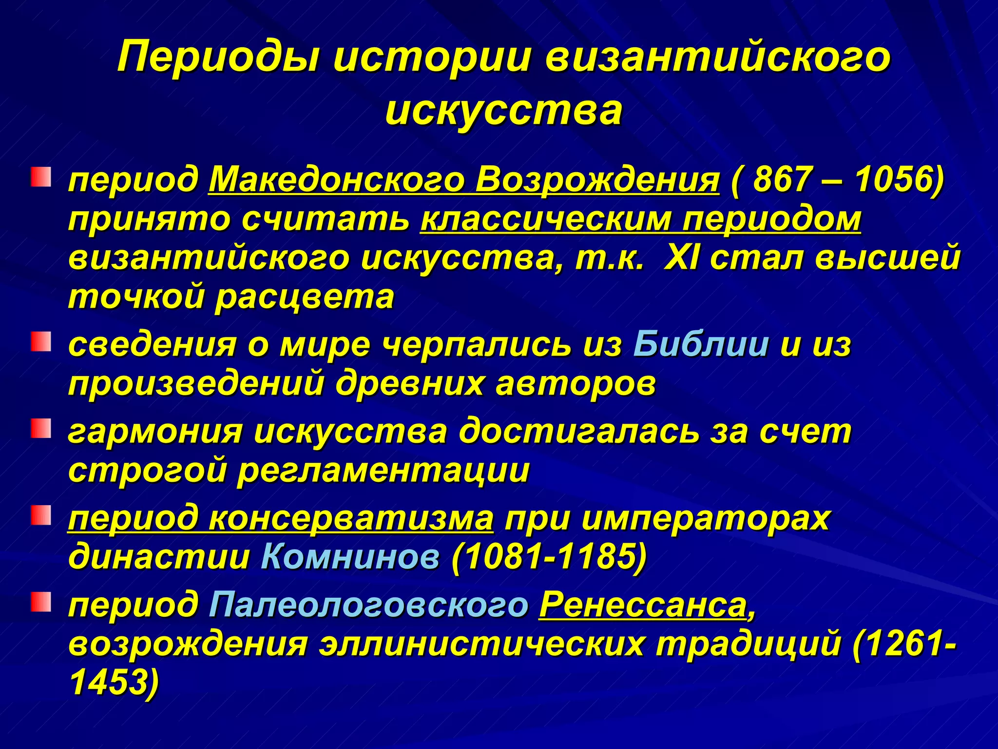 Периоды истории византийского искусства период  Македонского Возрождения  ( 867 – 1056) принято считать  классическим периодом  византийского искусства, т.к.  XI  стал высшей точкой расцвета сведения о мире черпались из  Библии  и из произведений древних авторов гармония искусства достигалась за счет строгой регламентации период консерватизма  при императорах династии  Комнинов  (1081-1185)  период  Палеологовского   Ренессанса , возрождения эллинистических традиций (1261- 1453)  