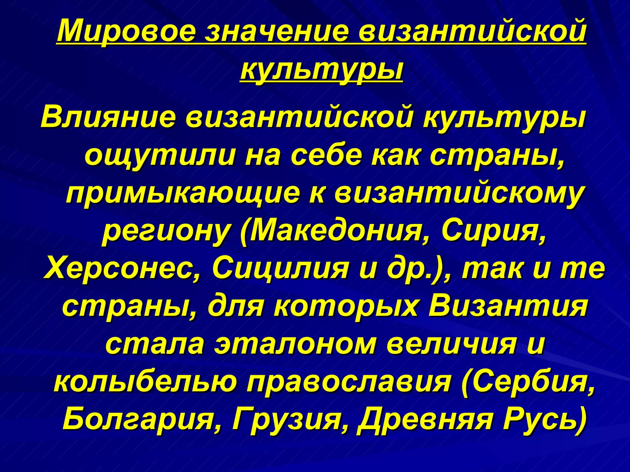Мировое значение византийской культуры Влияние византийской культуры ощутили на себе как страны, примыкающие к византийскому региону (Македония, Сирия, Херсонес, Сицилия и др.), так и те страны, для которых Византия стала эталоном величия и колыбелью православия (Сербия, Болгария, Грузия, Древняя Русь) 