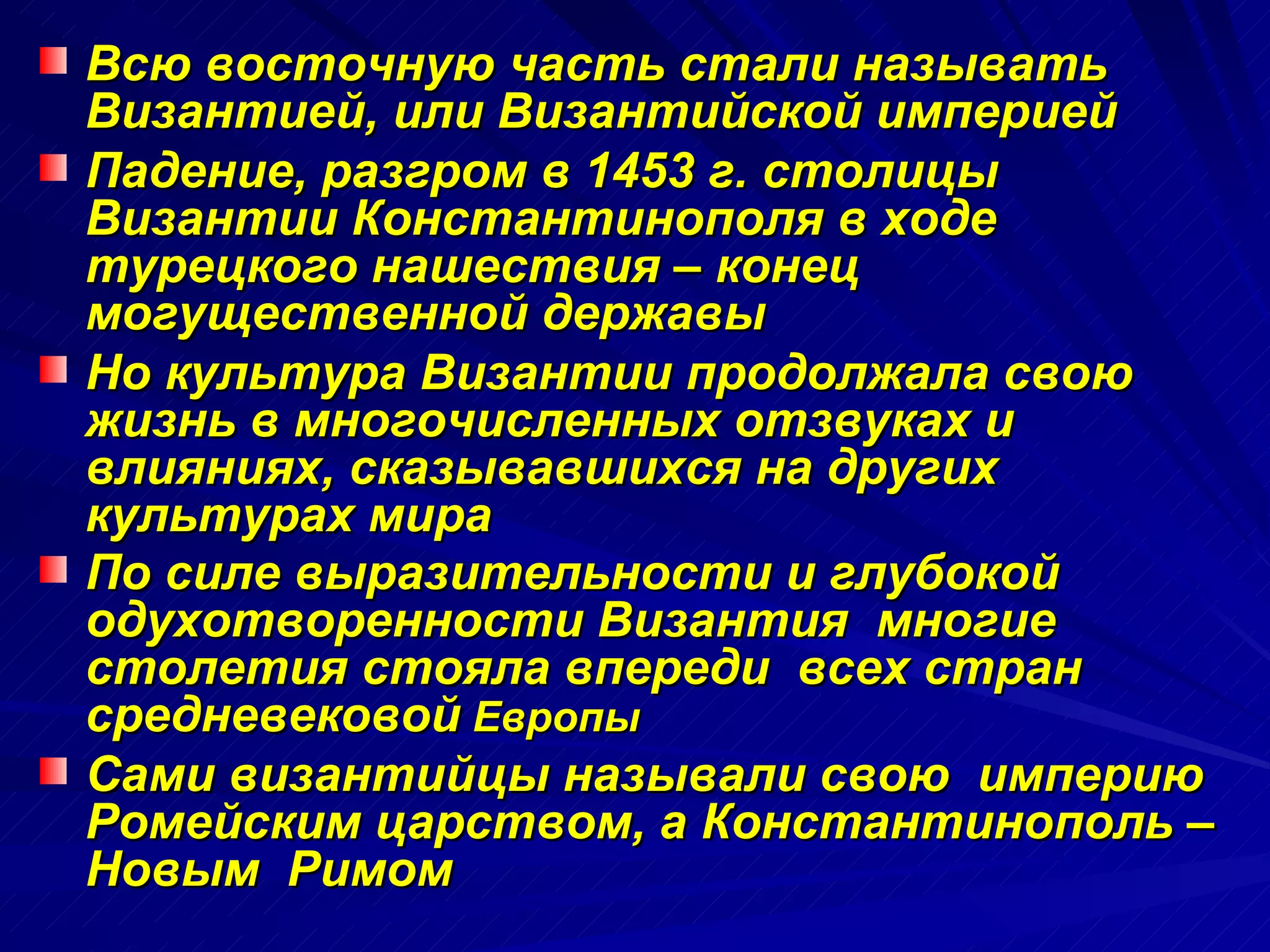 Всю восточную часть стали называть Византией, или Византийской империей Падение, разгром в 1453 г. столицы Византии Константинополя в ходе турецкого нашествия – конец могущественной державы Но культура Византии продолжала свою жизнь в многочисленных отзвуках и влияниях, сказывавшихся на других культурах мира По силе выразительности и глубокой одухотворенности Византия  многие столетия стояла впереди  всех стран средневековой  Европы  Сами византийцы называли свою  империю Ромейским царством, а Константинополь – Новым  Римом 