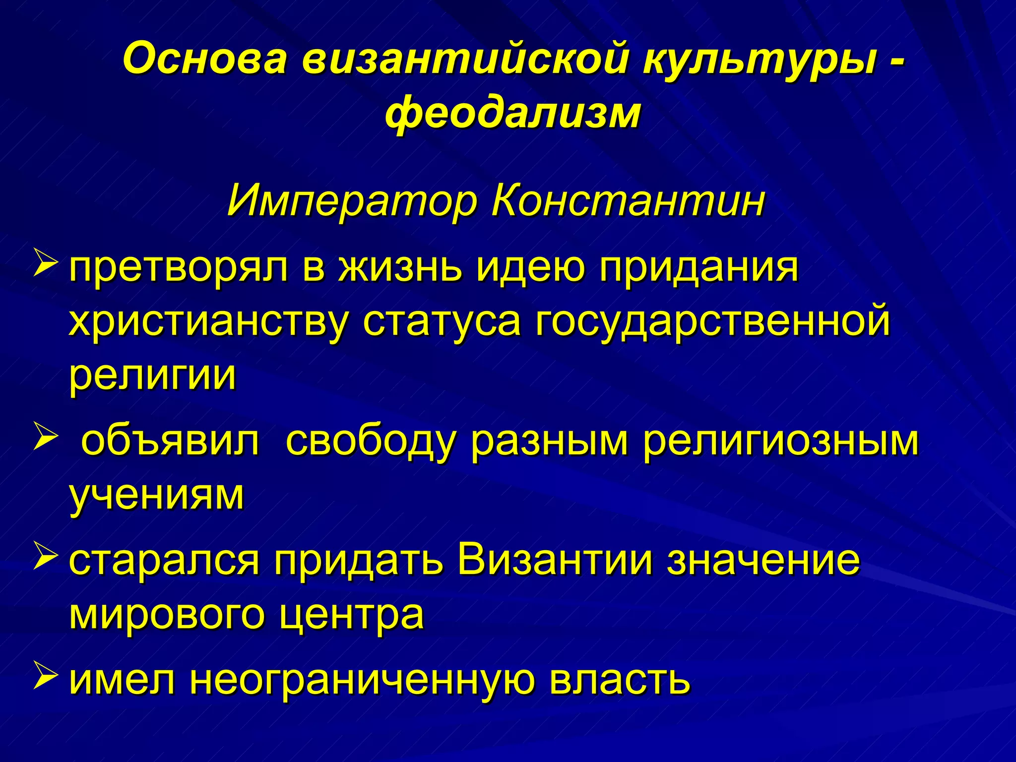 Основа византийской культуры - феодализм Император Константин  претворял в жизнь идею придания христианству статуса государственной религии объявил  свободу разным религиозным учениям старался придать Византии значение мирового центра имел неограниченную власть 