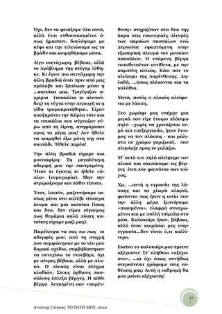 ΋ρη, δελ ηα θηηάμακε όια απηά,        ζεζε» ζηεξηδόηαλ ζηα δπν ηεο
αιιά έηζη ελζνπζηαζκέλνη ό-           άθξα ζηηο εζσηεξηθέο πιεπξέο
πσο ήκαζηαλ, δνπιέςακε κε             ησλ αθξαίσλ παζζάισλ ελώ
θέθη θαη ηελ ηειεηώζακε σο ην         πεξλνύζε εθαπηόκελε ζηελ
βξάδπ θαη θνηκεζήθακε κέζα.           εμσηεξηθή πιεπξά ηνπ κεζαίνπ
                                      παζζάινπ. Η επόκελε βέξγα
Λίγν ζηελάρσξε, βέβαηα, αιιά          ηνπνζεηνύηαλ αληίζεηα, κε ηελ
ην πξόβιεκα ηεο ζηέγεο ιύζε-          θακπύιε αιιηώο. Κάηη ζαλ ην
θε. Κη έγηλε πην ζηελάρσξε ηελ        θιείζηκν ηεο παξέλζεζεο. Γε-
άιιε βξαδηά όηαλ πξηλ από καο         ιαδή, …όπσο πιέθνληαη θαη ηα
πξόιαβε θαη μάπισζε κέζα ε            θαιάζηα.
…θαηζίθα καο. Σξηγύξηδαλ α-
γξίκηα (ηζαθάιηα θη αιεπνύ-           Μεηά, απηόο ν πινθόο αιείθε-
δεο) ηε λύρηα ζηελ πεξηνρή θη ε       ηαη κε ιάζπε.
γίδα ηξνκνθξαηήζεθε.. Δίραλ
απνμεξάλεη ηελ Κάξια ηόηε θαη         ΢ην ρσξάθη καο ππήξρε κηα
ηα ηζαθάιηα πνπ ζύρλαδαλ γύ-          κεξηά πνπ είρε έηνηκν πιάζηκν
ξσ από ηε ιίκλε, αλεθόξηζαλ           πειό –ρσξίο λα ρξεηάδεηαη λε-
πξνο ηα κέξε καο! Γελ ήζειε           ξό θαη επεμεξγαζία, ήηαλ έηνη-
λα θνηκεζεί έμσ κόλε ηεο ζην          κνο λα ηνλ πιάζεηο - θαη κάιη-
ζθνηάδη. Ήζειε παξέα!                 ζηα ζε ρξώκα γθξηδσπό, πνπ
                                      πιεζίαδε πξνο ην γαιάδην.
Σελ άιιε βξαδηά είρακε θαη
κνπζαθίξε: Σε κεγαιύηεξε              Μ’ απηό ηνλ πειό αιείςακε ηνλ
αδεξθή κνπ ηελ παληξεκέλε.            πινθό θαη ζθεπάζακε ηηο βέξ-
Ήηαλ θη έγθπνο θη ήζειε «ά-           γεο έηζη πνπ θαηλόηαλ ζαλ ηνί-
πια» (επξπρσξία). Μελ ηελ             ρνο.
ζηξηκώμνπκε θαη πάζεη ηίπνηα.         Υκ, …απηή ε πγξαζία ηεο ιά-
Έηζη, ινηπόλ, καδεπηήθακε αη-         ζπεο θαη ηα ρισξά θιαξηά,
ζίσο κέζα ζην θαιύβη ηέζζεξα          θαίλεηαη πσο ήηαλ ε αηηία πνπ
άηνκα θαη κηα θαηζίθα (ίζσο           ηελ άιιε κέξα μππλήζακε
θαη δπν, δελ είκαη ζίγνπξνο           «πηαζκέλνη», ειαθξά ζπλαρσ-
πσο ζπκάκαη θαιά πόζεο θα-            κέλνη θαη κε πνιιή ηζίκπια ζην
ηζίθεο είρακε καδί καο).              κάηη. Καινθαίξη ήηαλ, βέβαηα,
                                      αιιά όηαλ θνηκάζαη κεο ζηελ
Παξέιεηςα λα ζαο πσ πσο νη            πγξαζία…δελ είλαη ό,ηη θαιιί-
αδεξθέο κνπ, από ηε ζηηγκή            ηεξν.
πνπ ζπκθώλεζαλ κε ην λέν κνπ
δνκηθό ζρέδην, ζπκβηβάζηεθαλ          Δθείλν ην θαινθαίξη κνπ έκεηλε
λα ζπλερίζσ ην ληνπβάξη, όρη          αμέραζην! ΢η’ αιήζεηα «αμέρα-
κε πέηξεο βέβαηα, αιιά κε πιν-        ζην», …θη όρη όπσο ζπλήζσο
θό. Ο πινθόο είλαη πιέγκα             ζηεξεόηππα γξάθακε ζηηο εθ-
θιαδηώλ. ΢ηνπο όξζηνπο παζ-           ζέζεηο καο: Απηή ε εθδξνκή ζα
ζάινπο έπιεμα βέξγεο. Η θάζε          κνπ κείλεη αμέραζηε!
βέξγα ιπγηζκέλε ζαλ «παξέλ-


                                                                   - 17
                                                                     -
Αντώνης Γιάγκος: ΤΟ ΣΠΙΤΙ ΜΟΥ, 2010
 