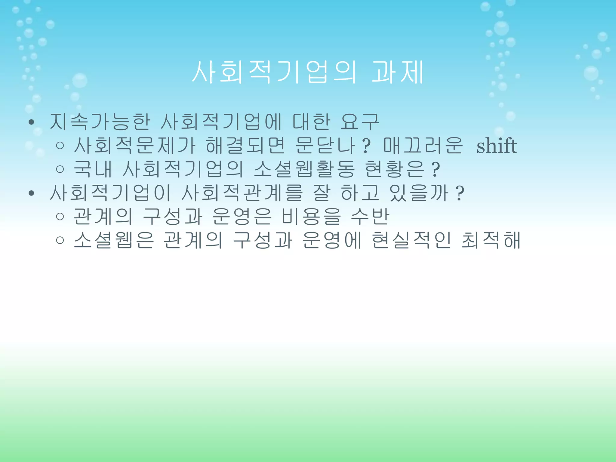 사회적기업의 과제 지속가능한 사회적기업에 대한 요구 사회적문제가 해결되면 문닫나 ?  매끄러운  shift 국내 사회적기업의 소셜웹활동 현황은 ? 사회적기업이 사회적관계를 잘 하고 있을까 ? 관계의 구성과 운영은 비용을 수반 소셜웹은 관계의 구성과 운영에 현실적인 최적해 