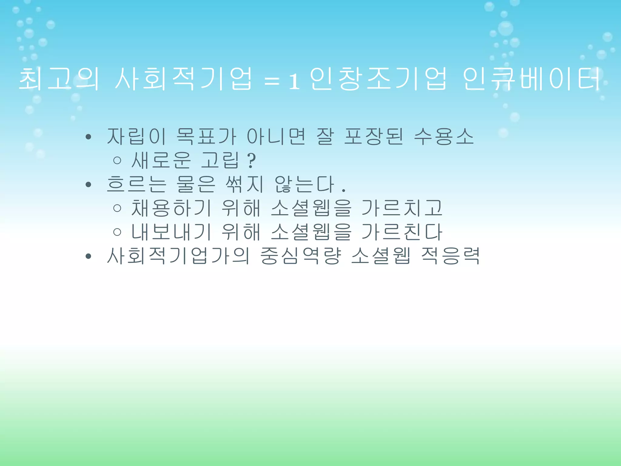 최고의 사회적기업 = 1 인창조기업 인큐베이터 자립이 목표가 아니면 잘 포장된 수용소 새로운 고립 ? 흐르는 물은 썪지 않는다 . 채용하기 위해 소셜웹을 가르치고 내보내기 위해 소셜웹을 가르친다 사회적기업가의 중심역량 소셜웹 적응력 