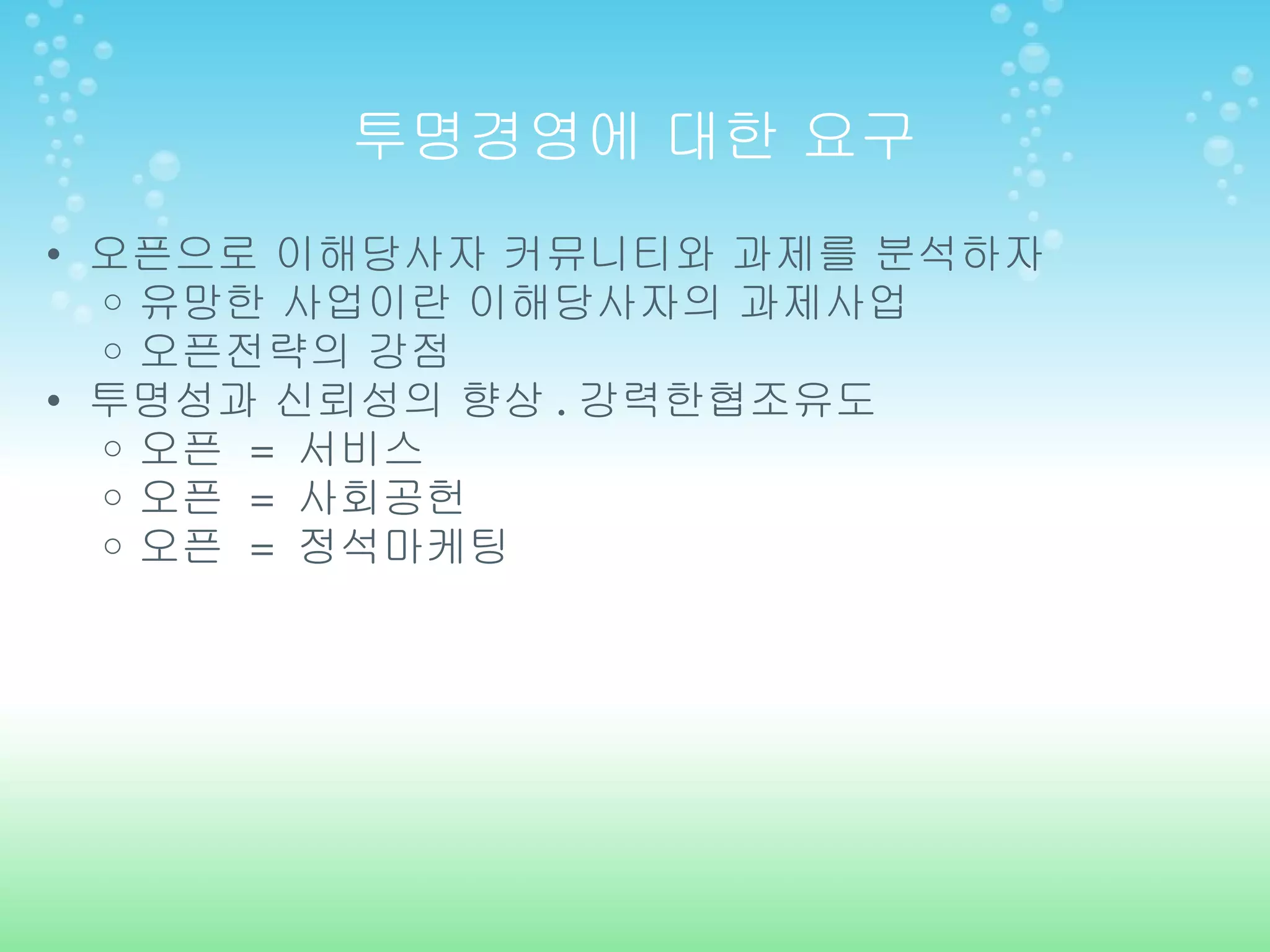 투명경영에 대한 요구 오픈으로 이해당사자 커뮤니티와 과제를 분석하자 유망한 사업이란 이해당사자의 과제사업 오픈전략의 강점 투명성과 신뢰성의 향상 . 강력한협조유도 오픈  =  서비스 오픈  =  사회공헌 오픈  =  정석마케팅 