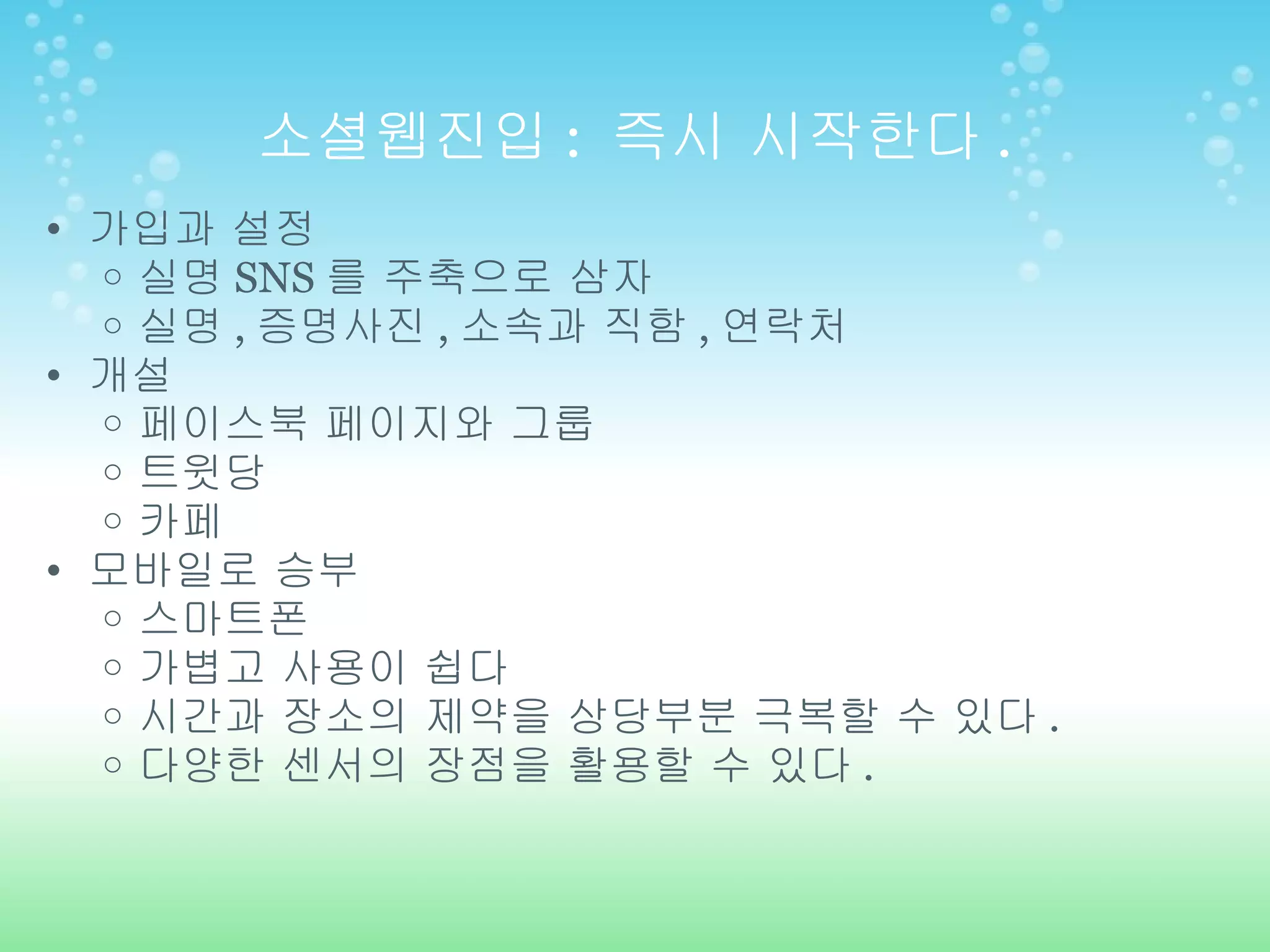 소셜웹진입 :  즉시 시작한다 . 가입과 설정 실명 SNS 를 주축으로 삼자 실명 , 증명사진 , 소속과 직함 , 연락처 개설 페이스북 페이지와 그룹 트윗당 카페 모바일로 승부 스마트폰 가볍고 사용이 쉽다 시간과 장소의 제약을 상당부분 극복할 수 있다 . 다양한 센서의 장점을 활용할 수 있다 . 