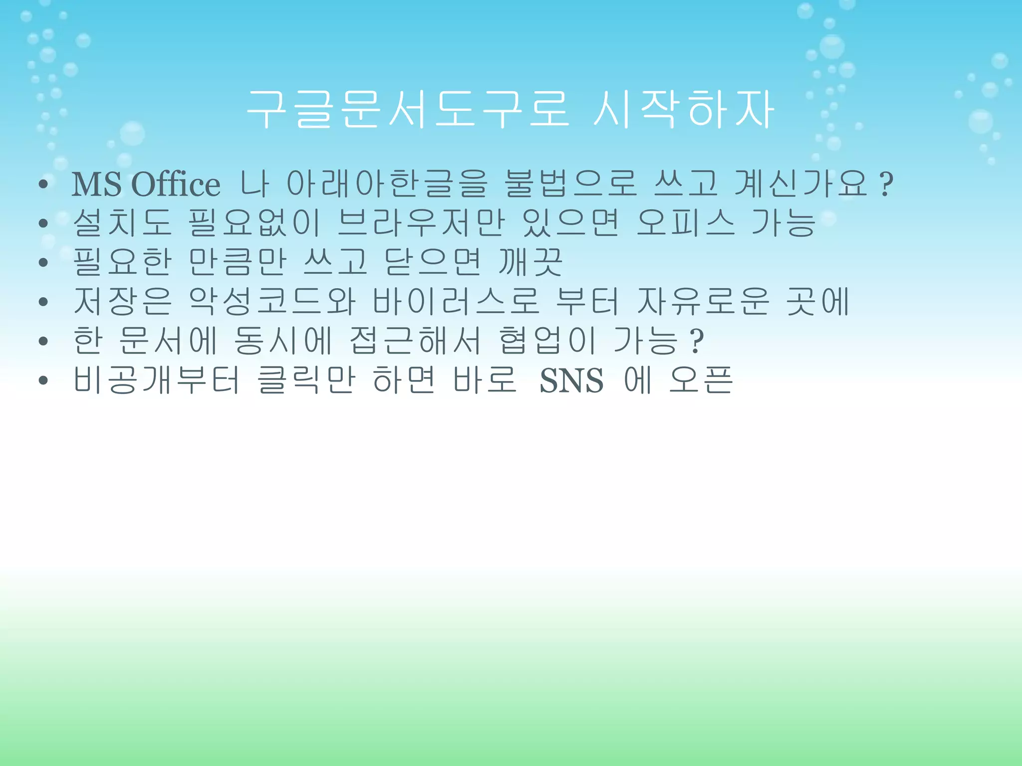 구글문서도구로 시작하자 MS Office  나 아래아한글을 불법으로 쓰고 계신가요 ? 설치도 필요없이 브라우저만 있으면 오피스 가능 필요한 만큼만 쓰고 닫으면 깨끗 저장은 악성코드와 바이러스로 부터 자유로운 곳에 한 문서에 동시에 접근해서 협업이 가능 ? 비공개부터 클릭만 하면 바로  SNS  에 오픈 