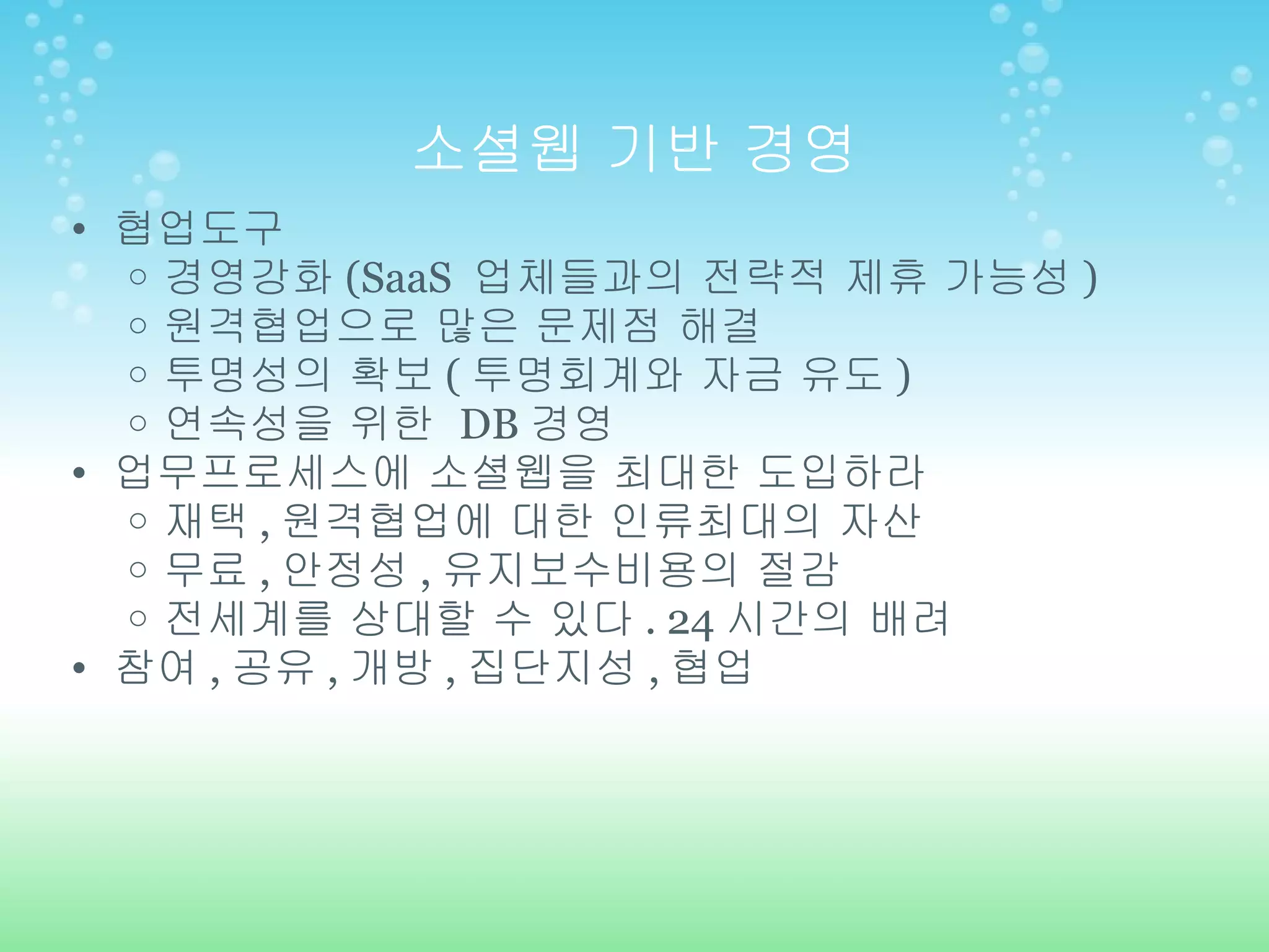 소셜웹 기반 경영 협업도구 경영강화 (SaaS  업체들과의 전략적 제휴 가능성 ) 원격협업으로 많은 문제점 해결 투명성의 확보 ( 투명회계와 자금 유도 ) 연속성을 위한  DB 경영 업무프로세스에 소셜웹을 최대한 도입하라 재택 , 원격협업에 대한 인류최대의 자산 무료 , 안정성 , 유지보수비용의 절감 전세계를 상대할 수 있다 . 24 시간의 배려 참여 , 공유 , 개방 , 집단지성 , 협업 