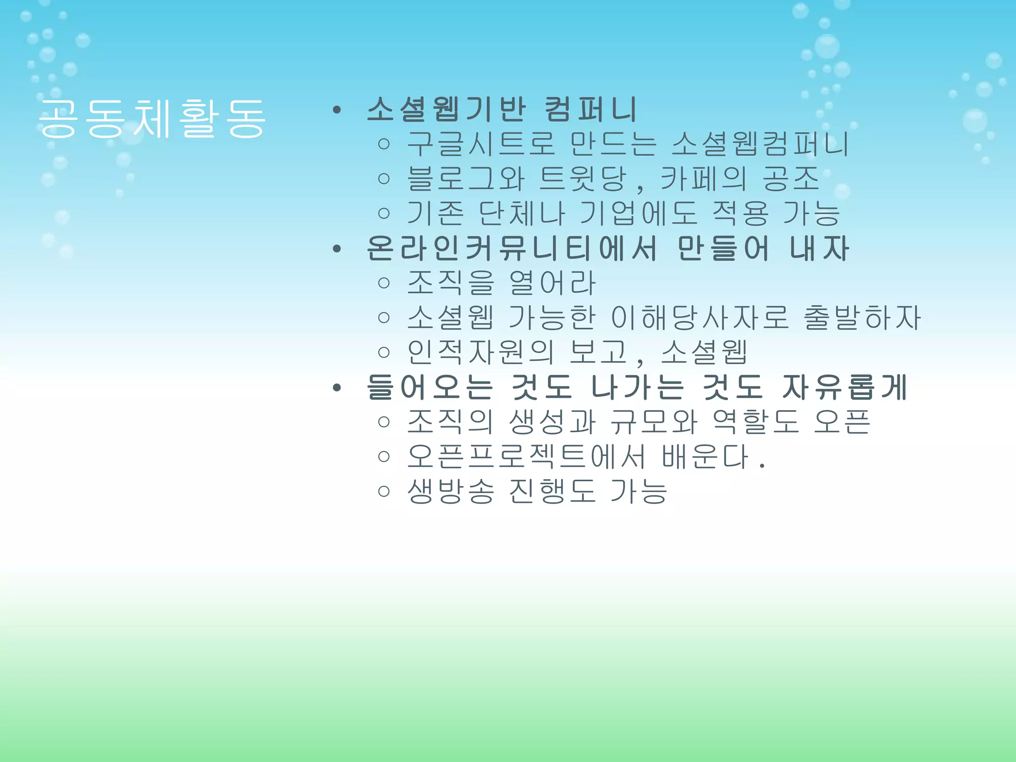 공동체활동 소셜웹기반 컴퍼니 구글시트로 만드는 소셜웹컴퍼니 블로그와 트윗당 ,  카페의 공조 기존 단체나 기업에도 적용 가능 온라인커뮤니티에서 만들어 내자 조직을 열어라 소셜웹 가능한 이해당사자로 출발하자 인적자원의 보고 ,  소셜웹 들어오는 것도 나가는 것도 자유롭게 조직의 생성과 규모와 역할도 오픈 오픈프로젝트에서 배운다 . 생방송 진행도 가능 