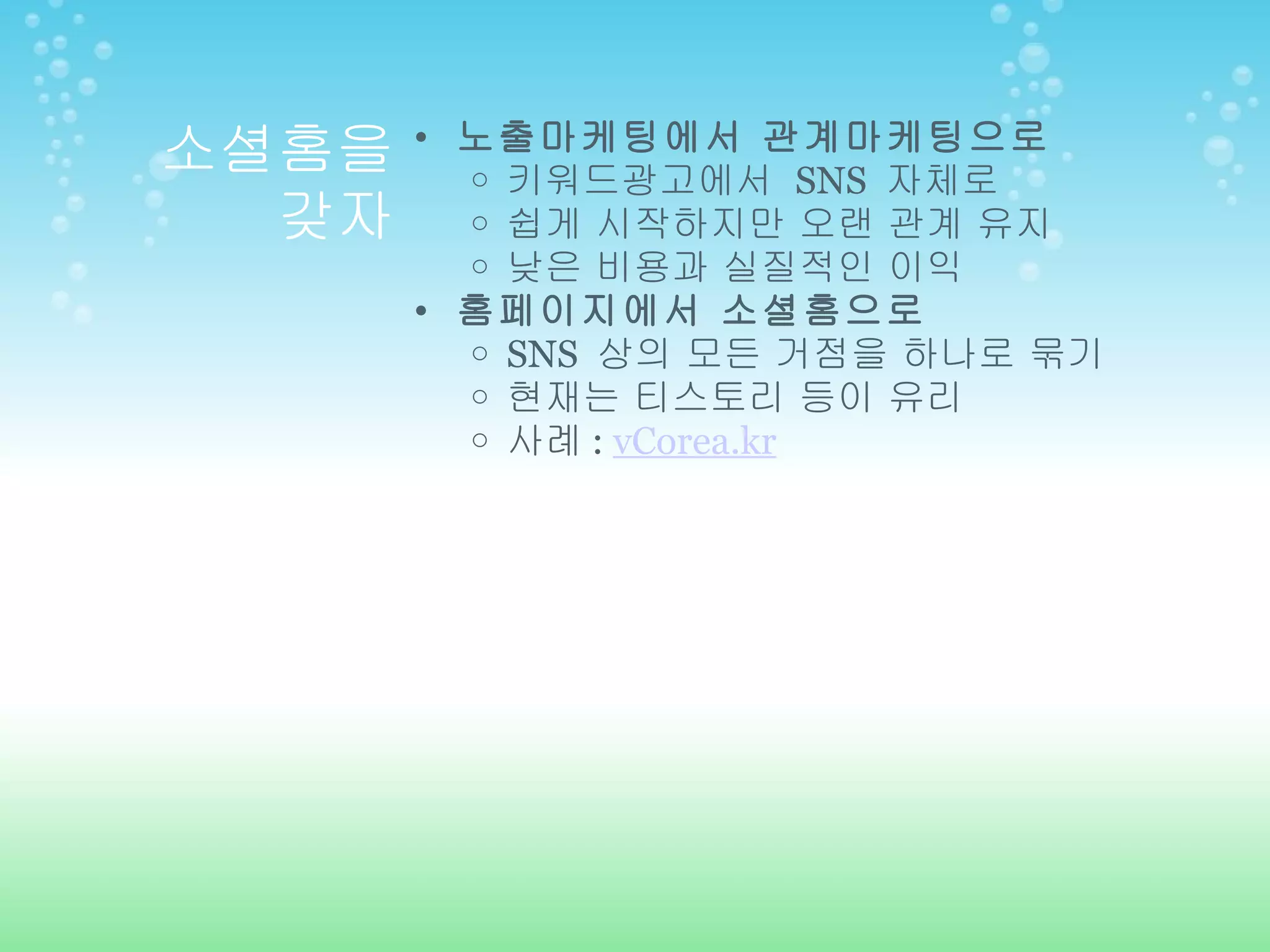 소셜홈을 갖자 노출마케팅에서 관계마케팅으로 키워드광고에서  SNS  자체로 쉽게 시작하지만 오랜 관계 유지 낮은 비용과 실질적인 이익 홈페이지에서 소셜홈으로 SNS  상의 모든 거점을 하나로 묶기 현재는 티스토리 등이 유리 사례 :  vCorea.kr 