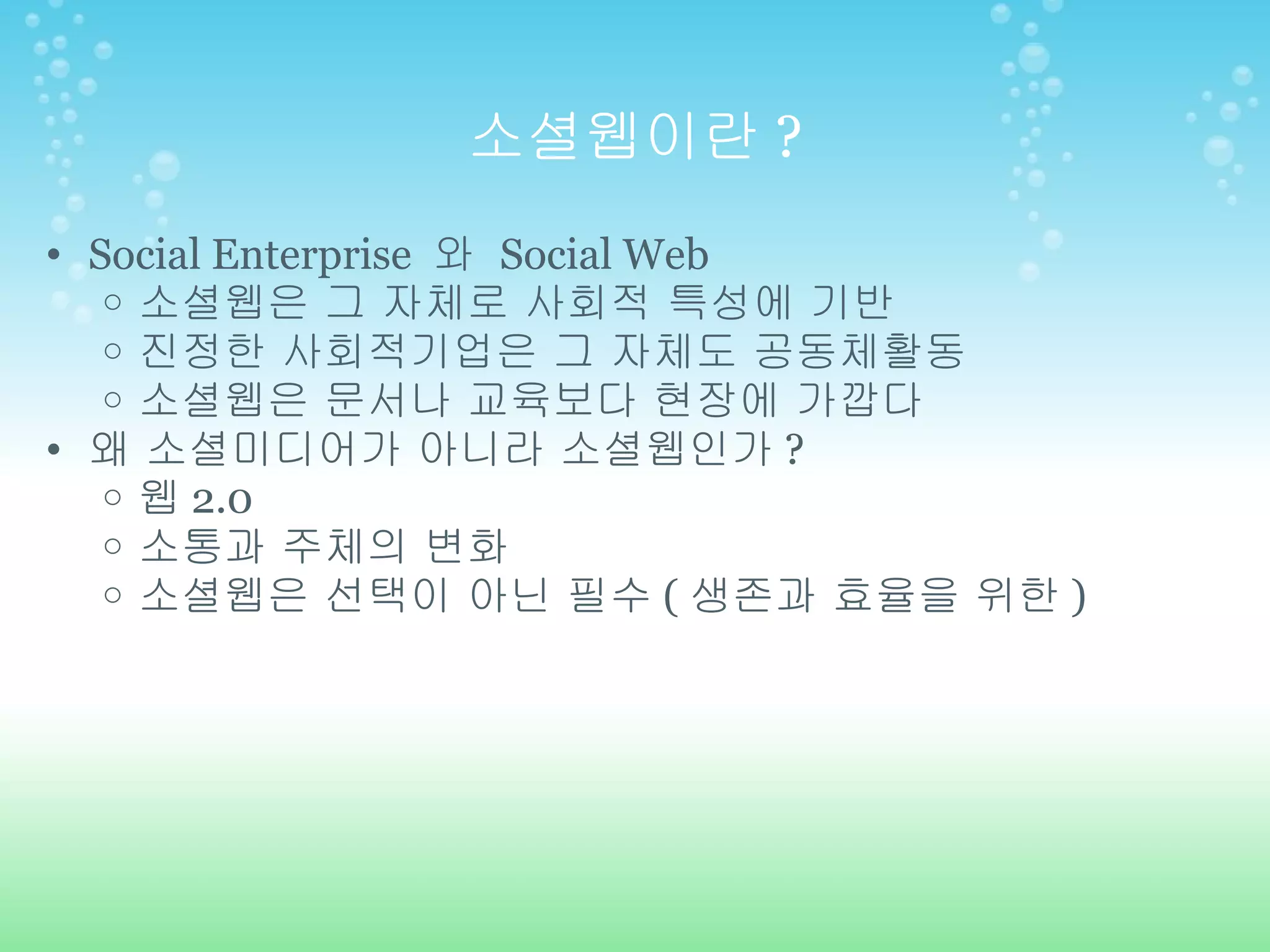 소셜웹이란 ? Social Enterprise  와  Social Web 소셜웹은 그 자체로 사회적 특성에 기반 진정한 사회적기업은 그 자체도 공동체활동 소셜웹은 문서나 교육보다 현장에 가깝다 왜 소셜미디어가 아니라 소셜웹인가 ? 웹 2.0 소통과 주체의 변화 소셜웹은 선택이 아닌 필수 ( 생존과 효율을 위한 ) 