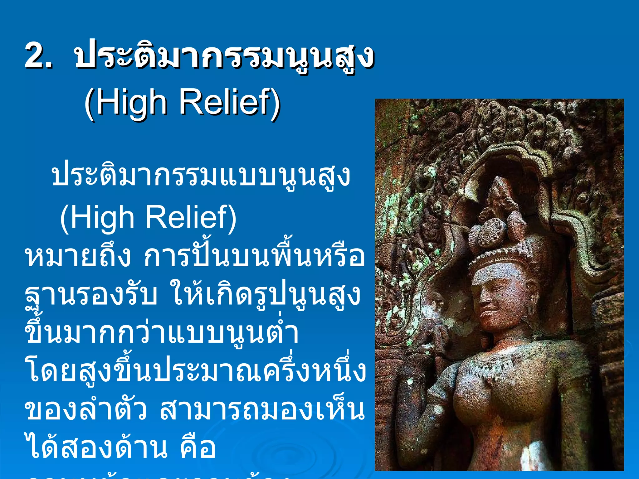 2.   ประติมากรรมนูนสูง   ( High Relief )     ประติมากรรมแบบนูนสูง  ( High Relief )  หมายถึง การปั้นบนพื้นหรือฐานรองรับ ให้เกิดรูปนูนสูงขึ้นมากกว่าแบบนูนต่ำ  โดยสูงขึ้นประมาณครึ่งหนึ่งของลำตัว สามารถมองเห็นได้สองด้าน คือ  ดานหน้าและดานข้าง  