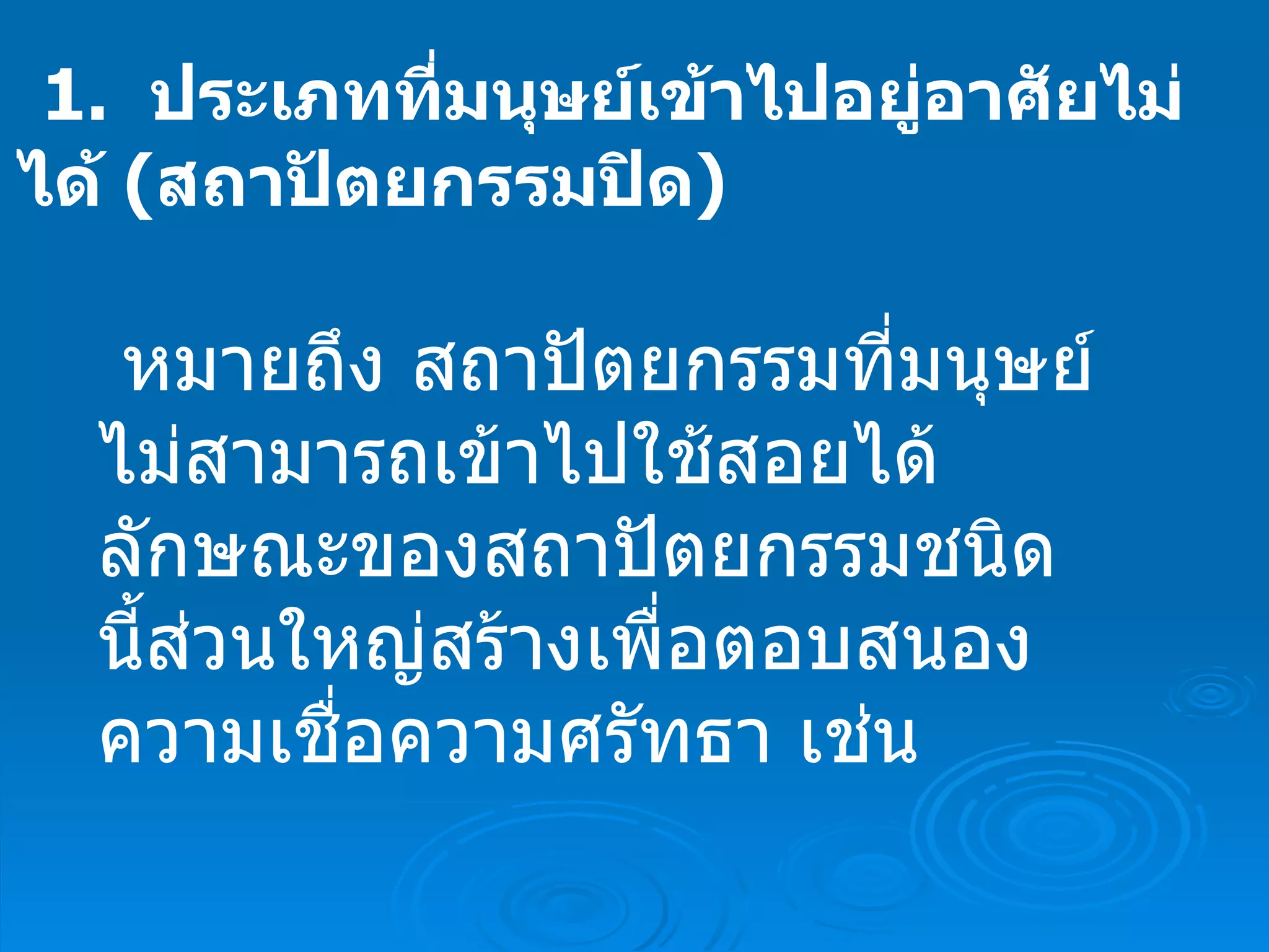 1.   ประเภทที่มนุษย์เข้าไปอยู่อาศัยไม่ได้   ( สถาปัตยกรรมปิด )     หมายถึง สถาปัตยกรรมที่มนุษย์ไม่สามารถเข้าไปใช้สอยได้ ลักษณะของสถาปัตยกรรมชนิดนี้ส่วนใหญ่สร้างเพื่อตอบสนองความเชื่อความศรัทธา เช่น  