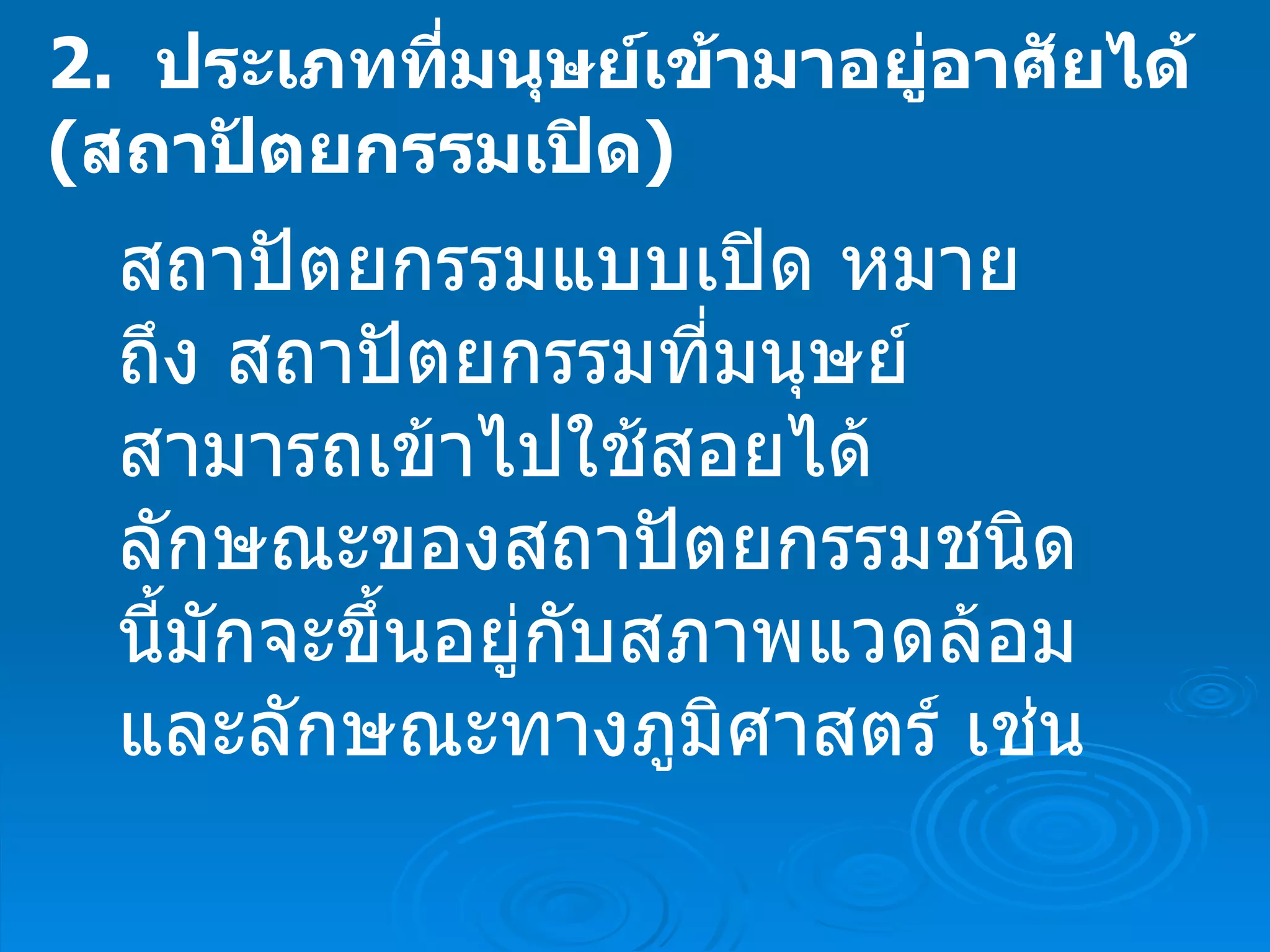 2.   ประเภทที่มนุษย์เข้ามาอยู่อาศัยได้     ( สถาปัตยกรรมเปิด ) สถาปัตยกรรมแบบเปิด หมายถึง สถาปัตยกรรมที่มนุษย์สามารถเข้าไปใช้สอยได้ ลักษณะของสถาปัตยกรรมชนิดนี้มักจะขึ้นอยู่กับสภาพแวดล้อมและลักษณะทางภูมิศาสตร์ เช่น  
