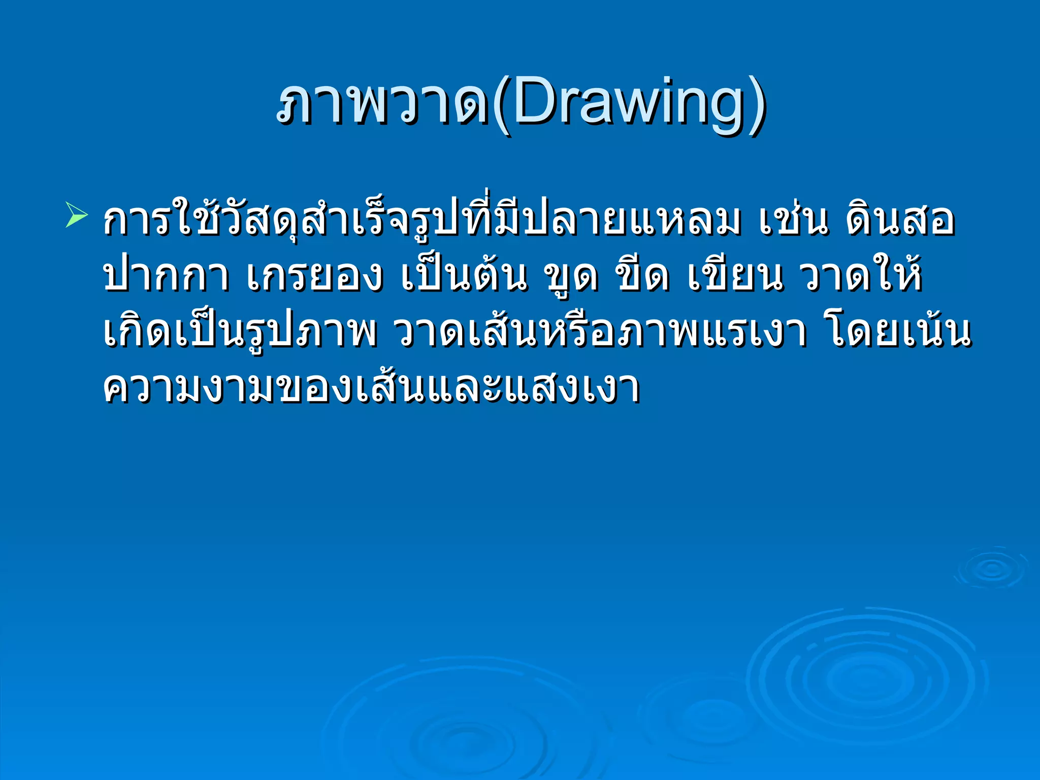 ภาพวาด ( Drawing ) การใช้วัสดุสำเร็จรูปที่มีปลายแหลม เช่น ดินสอ ปากกา เกรยอง เป็นต้น ขูด ขีด เขียน วาดให้เกิดเป็นรูปภาพ วาดเส้นหรือภาพแรเงา โดยเน้นความงามของเส้นและแสงเงา 