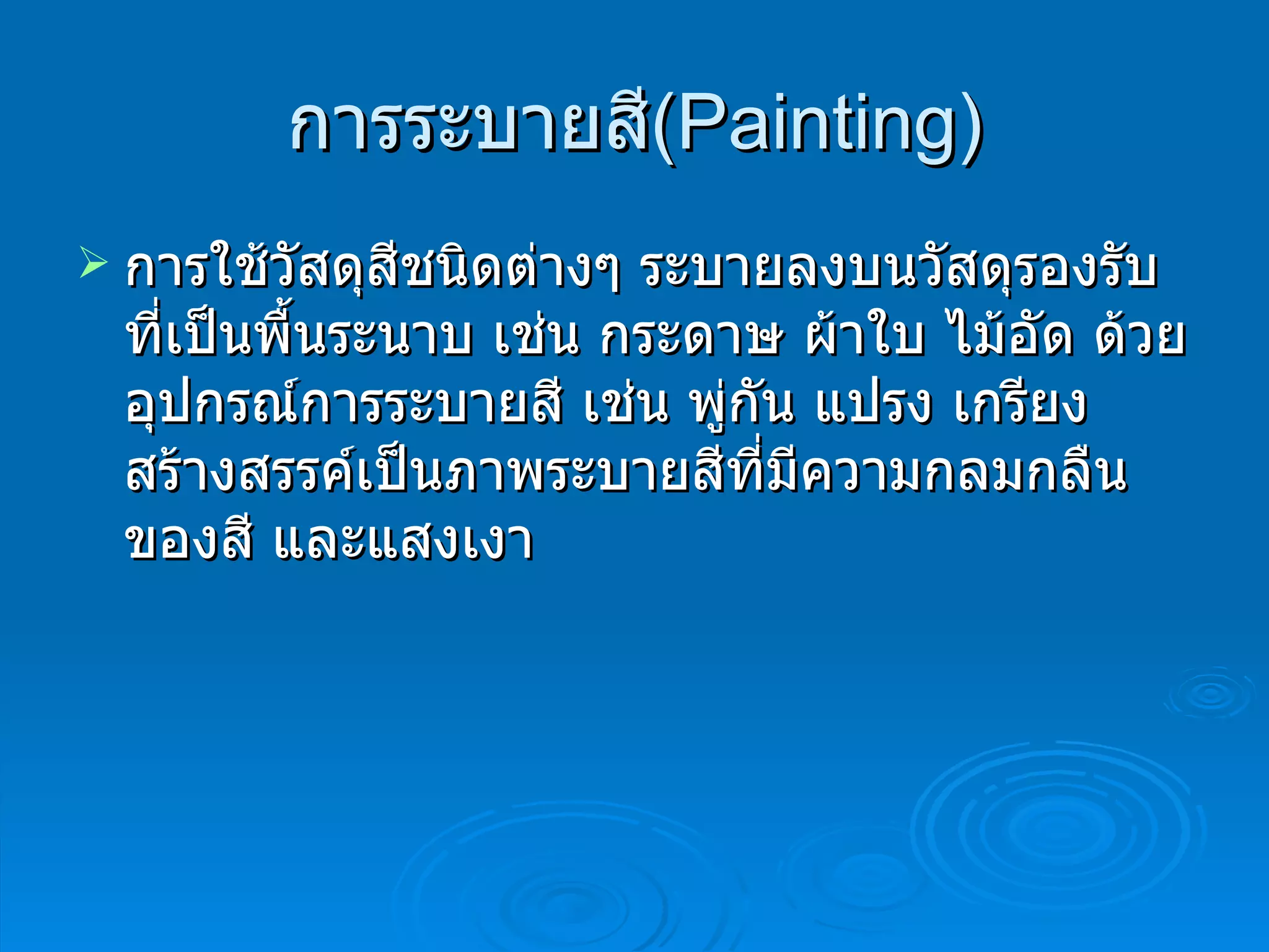 การระบายสี ( Painting ) การใช้วัสดุสีชนิดต่างๆ ระบายลงบนวัสดุรองรับที่เป็นพื้นระนาบ เช่น กระดาษ ผ้าใบ ไม้อัด ด้วยอุปกรณ์การระบายสี เช่น พู่กัน แปรง เกรียง สร้างสรรค์เป็นภาพระบายสีที่มีความกลมกลืนของสี และแสงเงา 