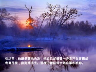 在以前，他總是讓她先洗，他自己卻留著一身臭汗在客廳或
者書房裡，直到她洗完。這樣的體貼曾令她自豪和感動。
 