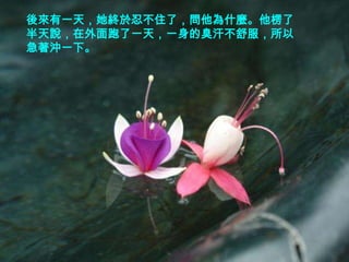 後來有一天，她終於忍不住了，問他為什麼。他楞了
半天說，在外面跑了一天，一身的臭汗不舒服，所以
急著沖一下。
 